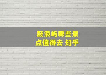 鼓浪屿哪些景点值得去 知乎